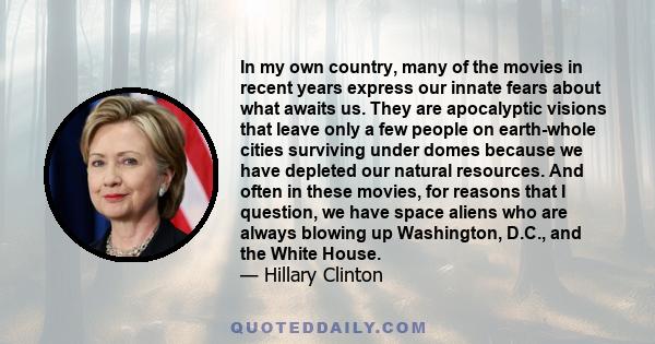 In my own country, many of the movies in recent years express our innate fears about what awaits us. They are apocalyptic visions that leave only a few people on earth-whole cities surviving under domes because we have