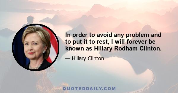 In order to avoid any problem and to put it to rest, I will forever be known as Hillary Rodham Clinton.