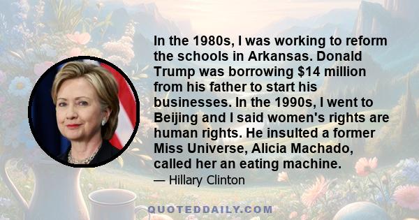 In the 1980s, I was working to reform the schools in Arkansas. Donald Trump was borrowing $14 million from his father to start his businesses. In the 1990s, I went to Beijing and I said women's rights are human rights.