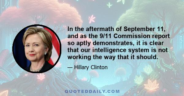 In the aftermath of September 11, and as the 9/11 Commission report so aptly demonstrates, it is clear that our intelligence system is not working the way that it should.