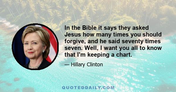 In the Bible it says they asked Jesus how many times you should forgive, and he said seventy times seven. Well, I want you all to know that I'm keeping a chart.