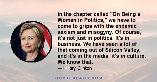 In the chapter called On Being a Woman in Politics, we have to come to grips with the endemic sexism and misogyny. Of course, it's not just in politics. It's in business. We have seen a lot of that coming out of Silicon 