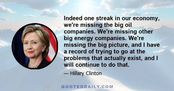 Indeed one streak in our economy, we're missing the big oil companies. We're missing other big energy companies. We're missing the big picture, and I have a record of trying to go at the problems that actually exist,