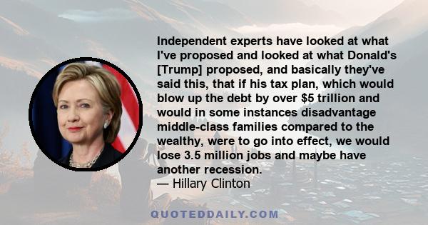 Independent experts have looked at what I've proposed and looked at what Donald's [Trump] proposed, and basically they've said this, that if his tax plan, which would blow up the debt by over $5 trillion and would in