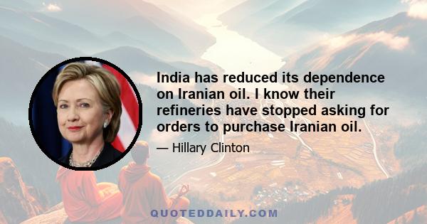 India has reduced its dependence on Iranian oil. I know their refineries have stopped asking for orders to purchase Iranian oil.