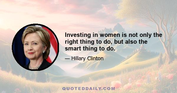 Investing in women is not only the right thing to do, but also the smart thing to do.