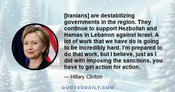 [Iranians] are destabilizing governments in the region. They continue to support Hezbollah and Hamas in Lebanon against Israel. A lot of work that we have do is going to be incredibly hard. I'm prepared to do that work, 