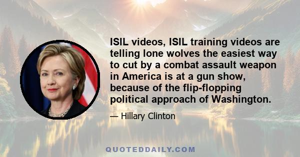 ISIL videos, ISIL training videos are telling lone wolves the easiest way to cut by a combat assault weapon in America is at a gun show, because of the flip-flopping political approach of Washington.