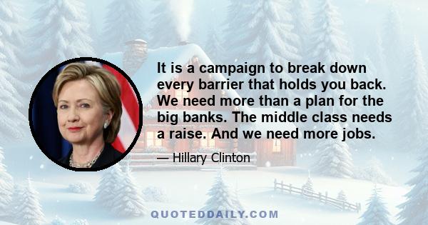 It is a campaign to break down every barrier that holds you back. We need more than a plan for the big banks. The middle class needs a raise. And we need more jobs.