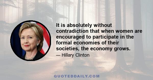 It is absolutely without contradiction that when women are encouraged to participate in the formal economies of their societies, the economy grows.