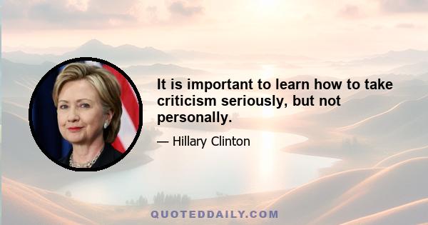 It is important to learn how to take criticism seriously, but not personally.