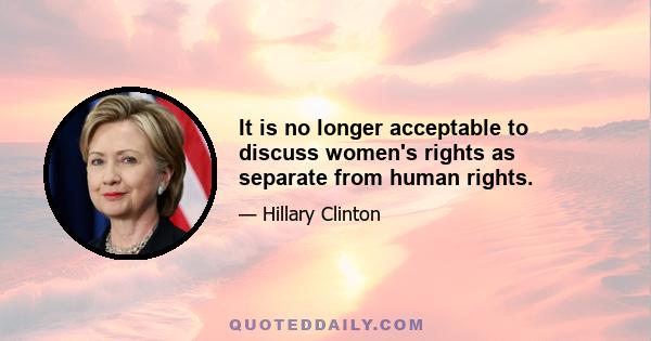 It is no longer acceptable to discuss women's rights as separate from human rights.