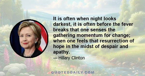 It is often when night looks darkest, it is often before the fever breaks that one senses the gathering momentum for change; when one feels that resurrection of hope in the midst of despair and apathy.