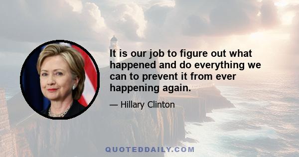 It is our job to figure out what happened and do everything we can to prevent it from ever happening again.