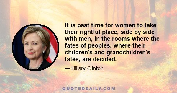 It is past time for women to take their rightful place, side by side with men, in the rooms where the fates of peoples, where their children's and grandchildren's fates, are decided.