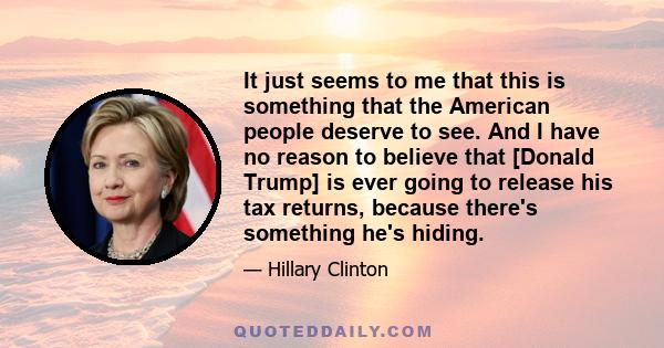 It just seems to me that this is something that the American people deserve to see. And I have no reason to believe that [Donald Trump] is ever going to release his tax returns, because there's something he's hiding.