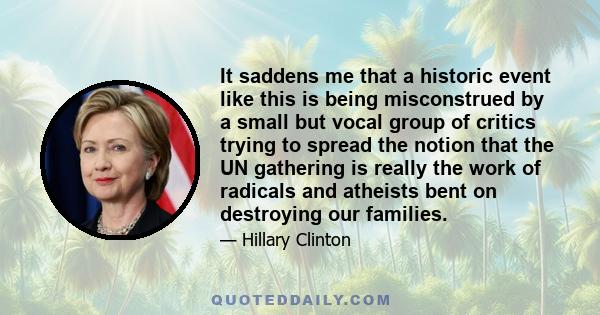 It saddens me that a historic event like this is being misconstrued by a small but vocal group of critics trying to spread the notion that the UN gathering is really the work of radicals and atheists bent on destroying