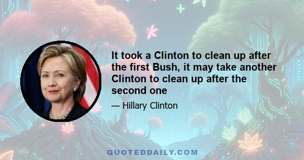 It took a Clinton to clean up after the first Bush, it may take another Clinton to clean up after the second one