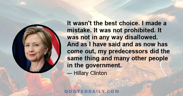 It wasn't the best choice. I made a mistake. It was not prohibited. It was not in any way disallowed. And as I have said and as now has come out, my predecessors did the same thing and many other people in the