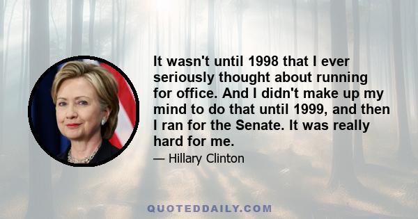 It wasn't until 1998 that I ever seriously thought about running for office. And I didn't make up my mind to do that until 1999, and then I ran for the Senate. It was really hard for me.