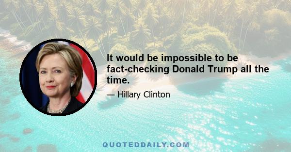 It would be impossible to be fact-checking Donald Trump all the time.