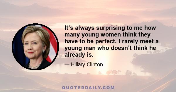 It’s always surprising to me how many young women think they have to be perfect. I rarely meet a young man who doesn’t think he already is.