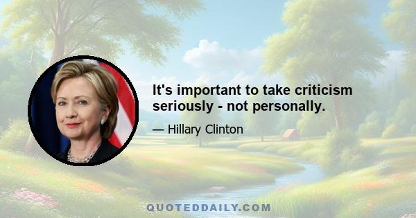 It's important to take criticism seriously - not personally.