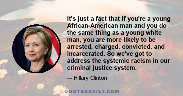 It's just a fact that if you're a young African-American man and you do the same thing as a young white man, you are more likely to be arrested, charged, convicted, and incarcerated. So we've got to address the systemic 