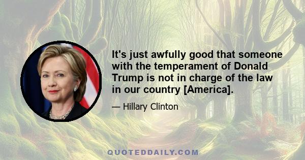 It's just awfully good that someone with the temperament of Donald Trump is not in charge of the law in our country [America].