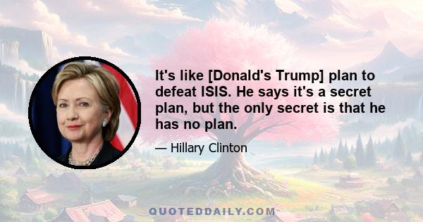 It's like [Donald's Trump] plan to defeat ISIS. He says it's a secret plan, but the only secret is that he has no plan.