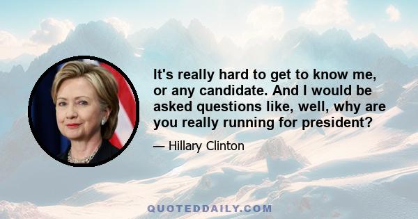 It's really hard to get to know me, or any candidate. And I would be asked questions like, well, why are you really running for president?