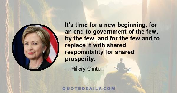 It's time for a new beginning, for an end to government of the few, by the few, and for the few and to replace it with shared responsibility for shared prosperity.