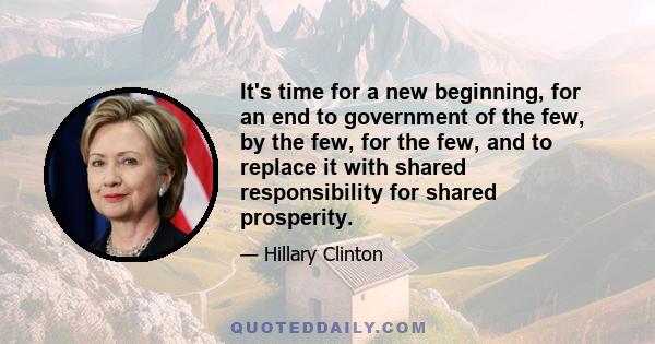 It's time for a new beginning, for an end to government of the few, by the few, for the few, and to replace it with shared responsibility for shared prosperity.