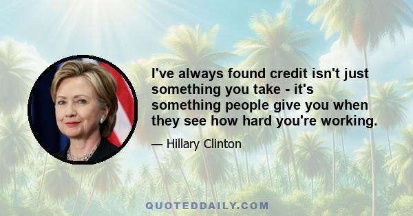 I've always found credit isn't just something you take - it's something people give you when they see how hard you're working.