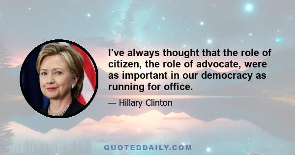 I've always thought that the role of citizen, the role of advocate, were as important in our democracy as running for office.