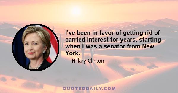 I've been in favor of getting rid of carried interest for years, starting when I was a senator from New York.