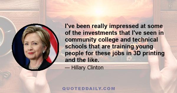 I've been really impressed at some of the investments that I've seen in community college and technical schools that are training young people for these jobs in 3D printing and the like.