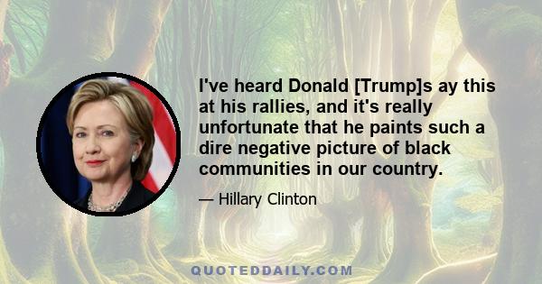 I've heard Donald [Trump]s ay this at his rallies, and it's really unfortunate that he paints such a dire negative picture of black communities in our country.