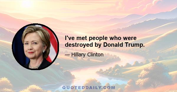 I've met people who were destroyed by Donald Trump.