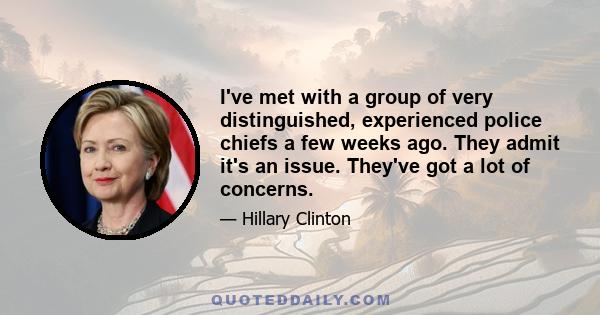 I've met with a group of very distinguished, experienced police chiefs a few weeks ago. They admit it's an issue. They've got a lot of concerns.