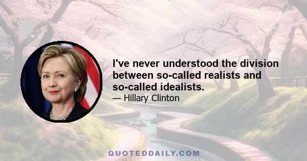 I've never understood the division between so-called realists and so-called idealists.