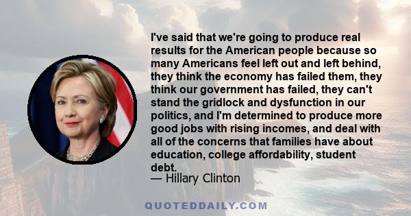 I've said that we're going to produce real results for the American people because so many Americans feel left out and left behind, they think the economy has failed them, they think our government has failed, they