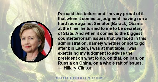 I've said this before and I'm very proud of it, that when it comes to judgment, having run a hard race against Senator [Barack] Obama at the time, he turned to me to be secretary of State. And when it comes to the