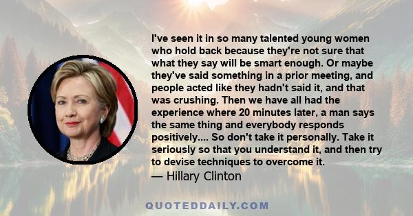 I've seen it in so many talented young women who hold back because they're not sure that what they say will be smart enough. Or maybe they've said something in a prior meeting, and people acted like they hadn't said it, 