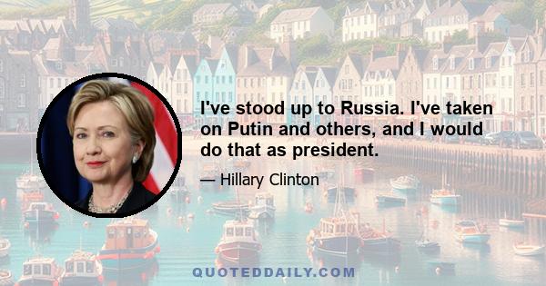 I've stood up to Russia. I've taken on Putin and others, and I would do that as president.