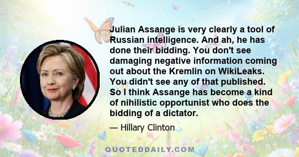 Julian Assange is very clearly a tool of Russian intelligence. And ah, he has done their bidding. You don't see damaging negative information coming out about the Kremlin on WikiLeaks. You didn't see any of that