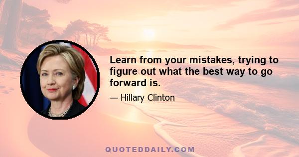 Learn from your mistakes, trying to figure out what the best way to go forward is.