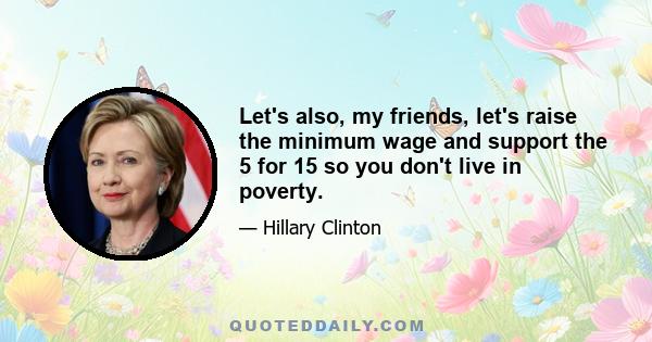 Let's also, my friends, let's raise the minimum wage and support the 5 for 15 so you don't live in poverty.