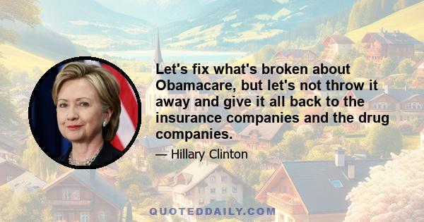 Let's fix what's broken about Obamacare, but let's not throw it away and give it all back to the insurance companies and the drug companies.