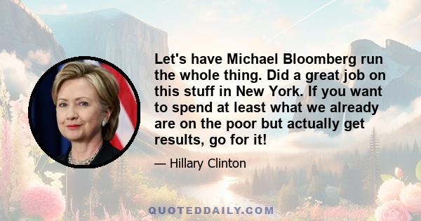 Let's have Michael Bloomberg run the whole thing. Did a great job on this stuff in New York. If you want to spend at least what we already are on the poor but actually get results, go for it!